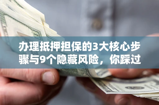 北京办理抵押担保的3大核心步骤与9个隐藏风险，你踩过哪个坑？