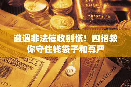 北京遭遇非法催收别慌！四招教你守住钱袋子和尊严
