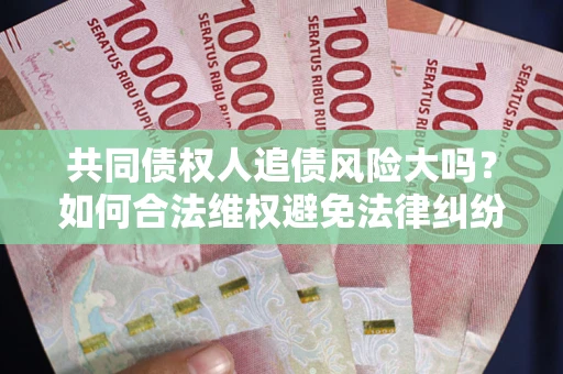 北京共同债权人追债风险大吗?如何合法维权避免法律纠纷? 北京共同债权人追债风险大吗?如何合法维权避免法律纠纷?