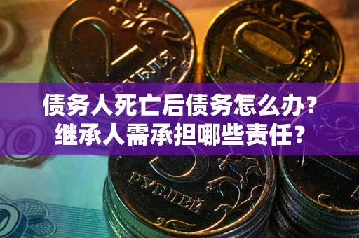 北京债务人死亡后债务怎么办？继承人需承担哪些责任？