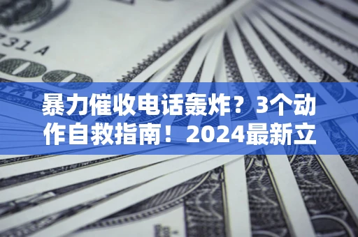 北京暴力催收电话轰炸？3个动作自救指南！2024最新立案标准全解析