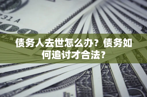 北京债务人去世怎么办？债务如何追讨才合法？