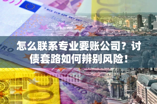 北京怎么联系专业要账公司？讨债套路如何辨别风险！