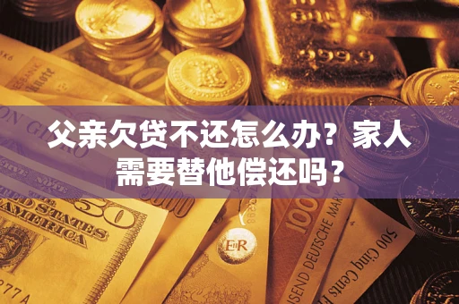 北京父亲欠贷不还怎么办？家人需要替他偿还吗？
