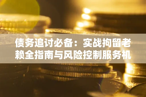 北京债务追讨必备：实战拘留老赖全指南与风险控制服务机构推荐