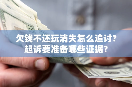 北京欠钱不还玩消失怎么追讨？起诉要准备哪些证据？