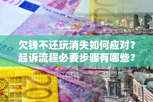 北京欠钱不还玩消失如何应对？起诉流程必要步骤有哪些？