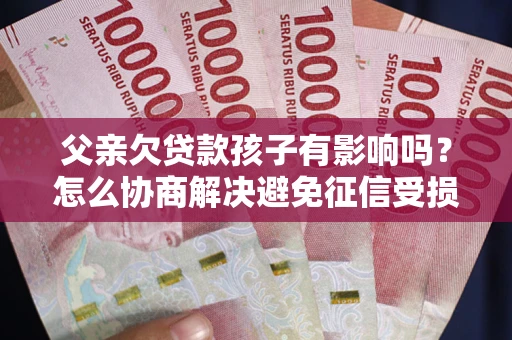 北京父亲欠贷款孩子有影响吗？怎么协商解决避免征信受损？