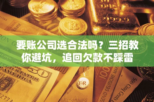 北京要账公司选合法吗？三招教你避坑，追回欠款不踩雷