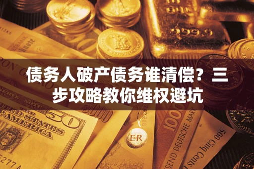 北京债务人破产债务谁清偿?三步攻略教你维权避坑 北京债务人破产债务谁清偿?三步攻略教你维权避坑