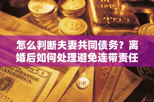 北京怎么判断夫妻共同债务？离婚后如何处理避免连带责任？
