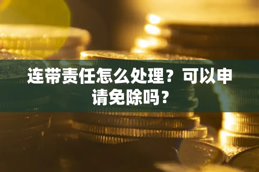 北京连带责任怎么处理？可以申请免除吗？