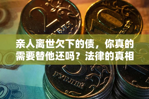 北京亲人离世欠下的债，你真的需要替他还吗？法律的真相或许与你想的不一样